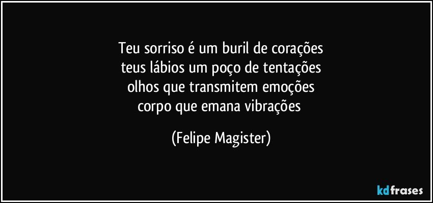 teu sorriso é um buril de corações
teus lábios um poço de tentações
olhos que transmitem emoções
corpo que emana vibrações (Felipe Magister)