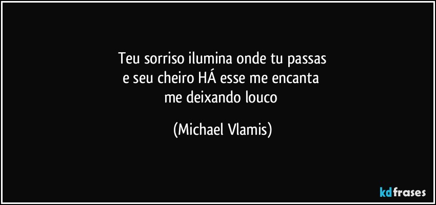 Teu sorriso ilumina onde tu passas
e seu cheiro HÁ esse me encanta 
me deixando louco (Michael Vlamis)