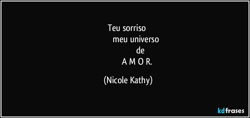 Teu sorriso 
                              meu universo 
                                         de
                                   A M O R. (Nicole Kathy)