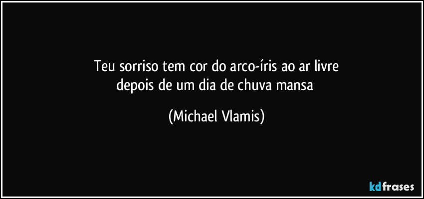 Teu sorriso tem cor do arco-íris ao ar livre
depois de um dia de chuva mansa (Michael Vlamis)