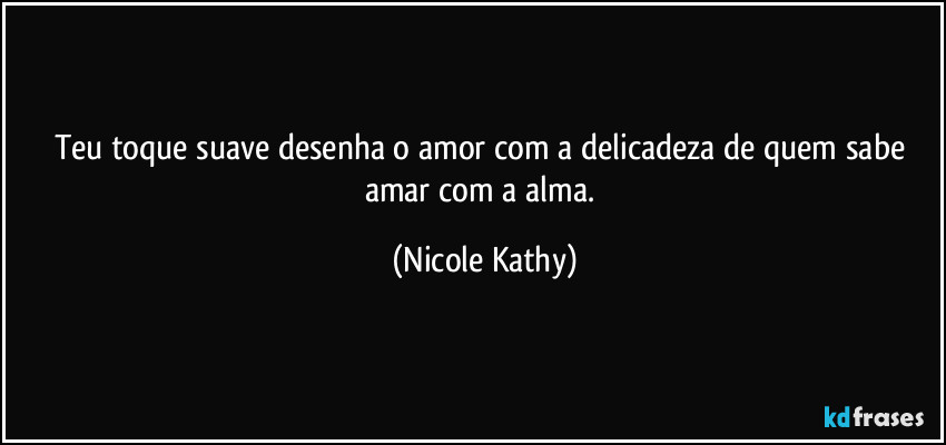 Teu toque suave desenha o amor com a delicadeza de quem sabe amar com a alma. (Nicole Kathy)