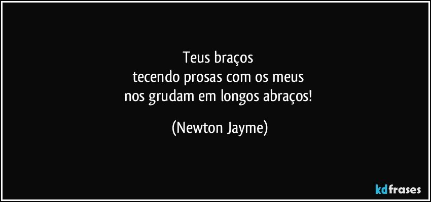 Teus braços 
tecendo prosas com os meus 
nos grudam em longos abraços! (Newton Jayme)