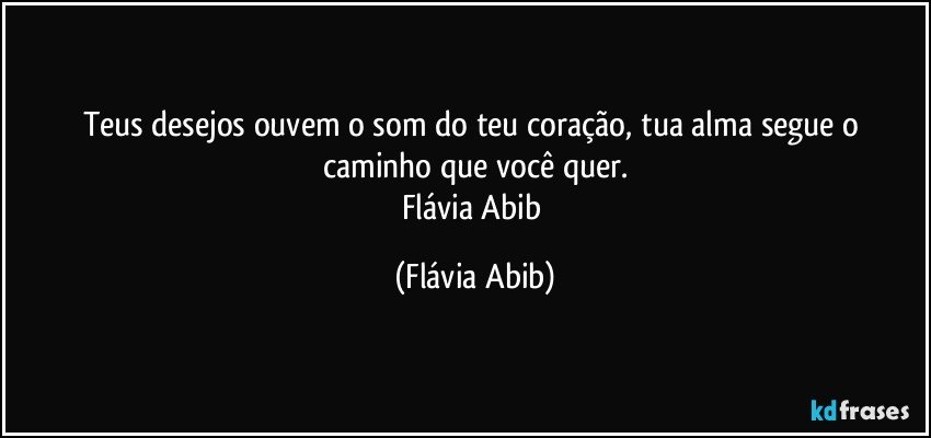 Teus desejos ouvem o som do teu coração, tua alma segue o caminho que você quer.
Flávia Abib (Flávia Abib)