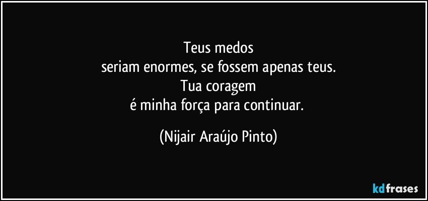 Teus medos
seriam enormes, se fossem apenas teus.
Tua coragem
é minha força para continuar. (Nijair Araújo Pinto)