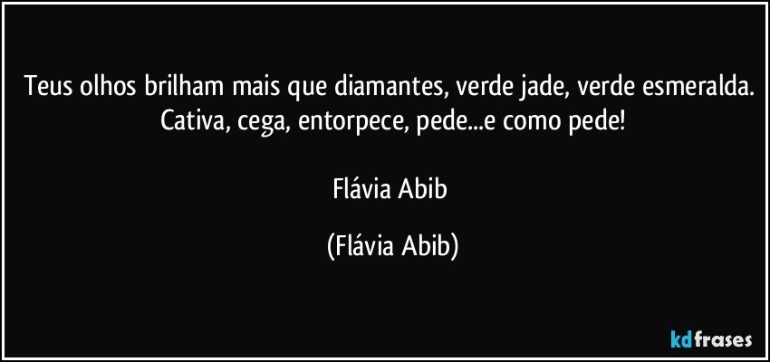 Teus olhos brilham mais que diamantes, verde jade, verde esmeralda. Cativa, cega, entorpece, pede...e como pede!

Flávia Abib (Flávia Abib)