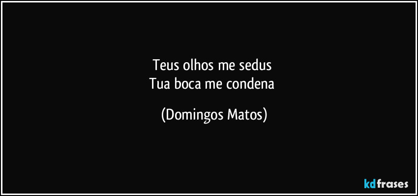 Teus olhos me sedus 
Tua boca me condena (Domingos Matos)