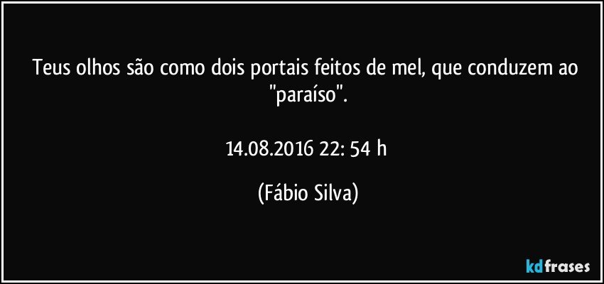 Teus olhos são como dois portais feitos de mel, que conduzem ao "paraíso".

14.08.2016 22: 54 h (Fábio Silva)