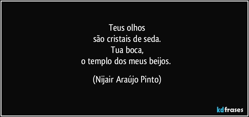 Teus olhos
são cristais de seda.
Tua boca,
o templo dos meus beijos. (Nijair Araújo Pinto)