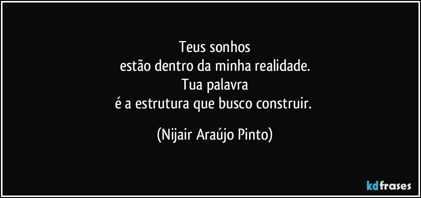 Teus sonhos
estão dentro da minha realidade.
Tua palavra
é a estrutura que busco construir. (Nijair Araújo Pinto)