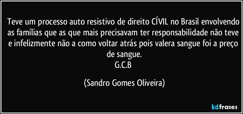 Teve um processo auto resistivo de direito CÍVIL no Brasil envolvendo as famílias que as que mais precisavam ter responsabilidade não teve e infelizmente não a como voltar atrás pois valera sangue foi a preço de sangue.
G.C.B (Sandro Gomes Oliveira)