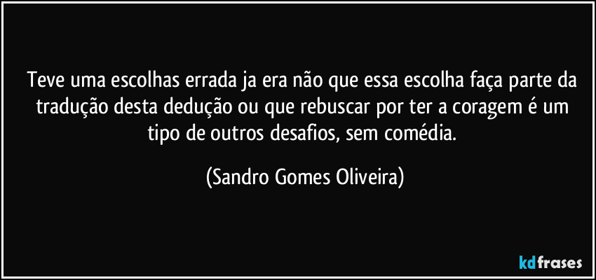 Teve uma escolhas errada ja era não que essa escolha faça parte da tradução desta dedução ou que rebuscar por ter a coragem é um tipo de outros desafios, sem comédia. (Sandro Gomes Oliveira)