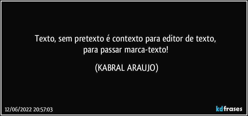 Texto, sem pretexto é contexto para editor de texto, 
para passar marca-texto! (KABRAL ARAUJO)