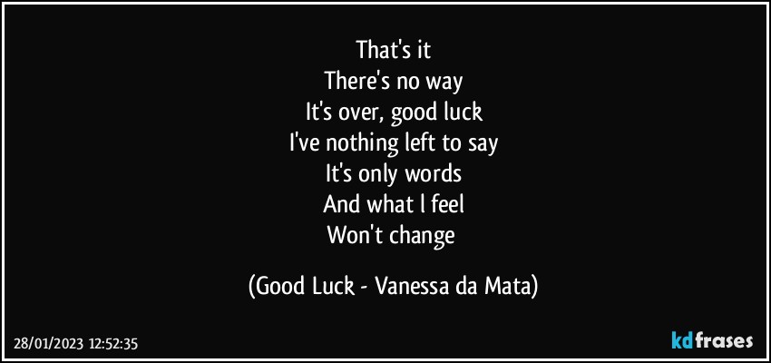 That's it
There's no way
It's over, good luck
I've nothing left to say
It's only words
And what l feel
Won't change (Good Luck - Vanessa da Mata)