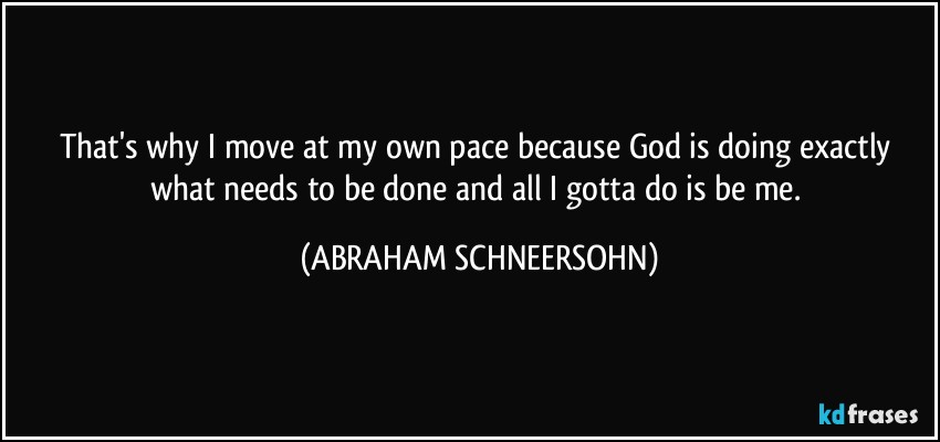 That's why I move at my own pace because God is doing exactly what needs to be done and all I gotta do is be me. (ABRAHAM SCHNEERSOHN)