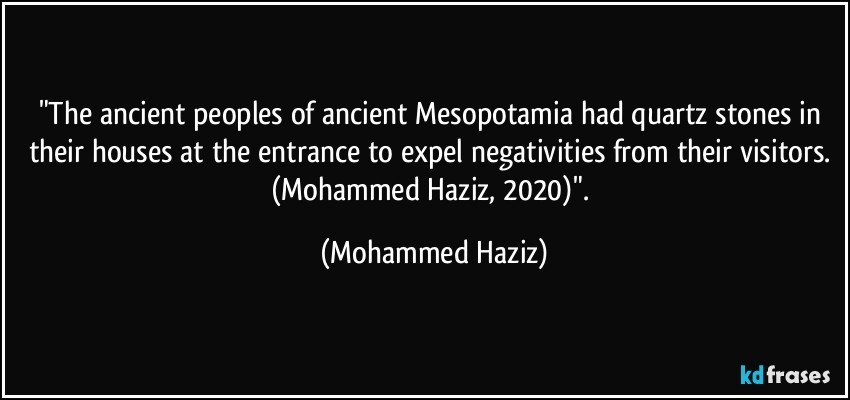 "The ancient peoples of ancient Mesopotamia had quartz stones in their houses at the entrance to expel negativities from their visitors. (Mohammed Haziz, 2020)". (Mohammed Haziz)