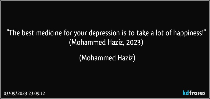 "The best medicine for your depression is to take a lot of happiness!" (Mohammed Haziz, 2023) (Mohammed Haziz)