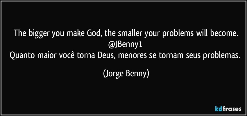 The bigger you make God, the smaller your problems will become.
@JBenny1 
Quanto maior você torna Deus, menores se tornam seus problemas. (Jorge Benny)