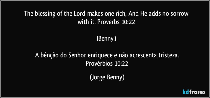 The blessing of the Lord makes one rich, And He adds no sorrow with it. Proverbs 10:22 

JBenny1 

A bênção do Senhor enriquece e não acrescenta tristeza.
 Provérbios 10:22 (Jorge Benny)