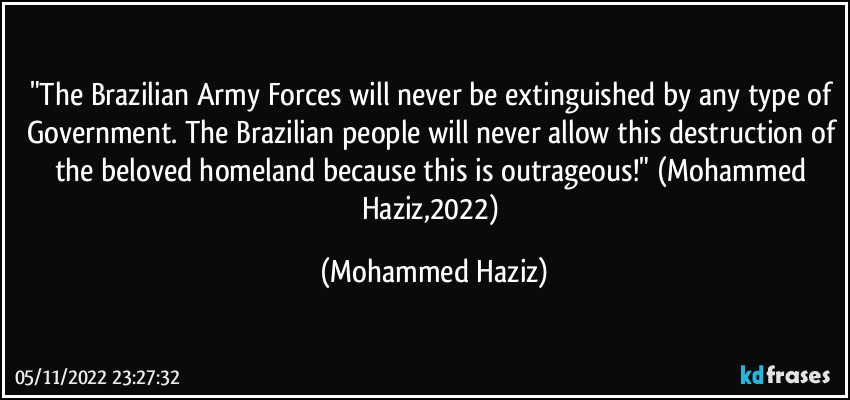 "The Brazilian Army Forces will never be extinguished by any type of Government. The Brazilian people will never allow this destruction of the beloved homeland because this is outrageous!" (Mohammed Haziz,2022) (Mohammed Haziz)
