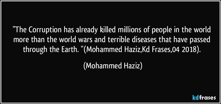 "The Corruption has already killed millions of people in the world more than the world wars and terrible diseases that have passed through the Earth. "(Mohammed Haziz,Kd Frases,04/2018). (Mohammed Haziz)