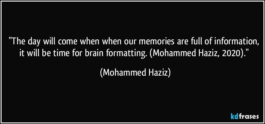 "The day will come when when our memories are full of information, it will be time for brain formatting. (Mohammed Haziz, 2020)." (Mohammed Haziz)