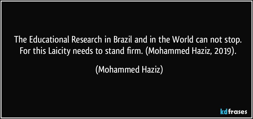 The Educational Research in Brazil and in the World can not stop.  For this Laicity needs to stand firm.  (Mohammed Haziz, 2019). (Mohammed Haziz)