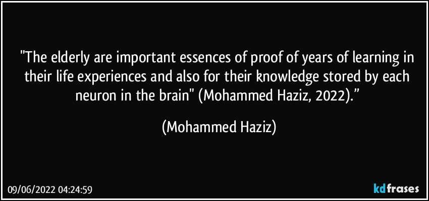 "The elderly are important essences of proof of years of learning in their life experiences and also for their knowledge stored by each neuron in the brain" (Mohammed Haziz, 2022).” (Mohammed Haziz)