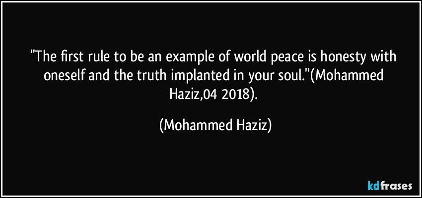 "The first rule to be an example of world peace is honesty with oneself and the truth implanted in your soul."(Mohammed Haziz,04/2018). (Mohammed Haziz)