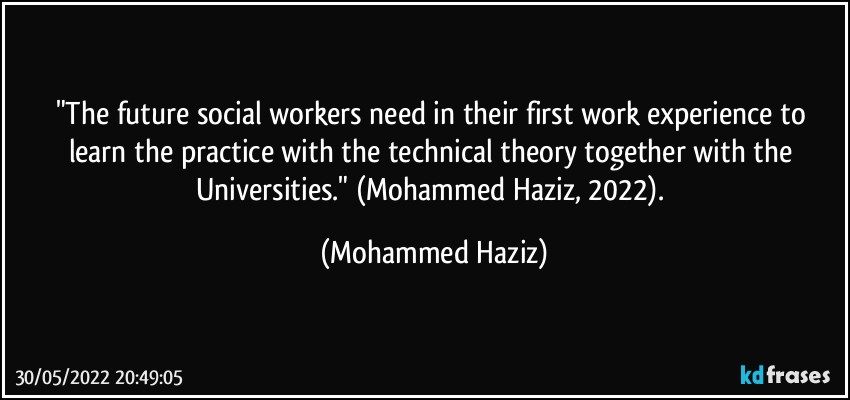 "The future social workers need in their first work experience to learn the practice with the technical theory together with the Universities." (Mohammed Haziz, 2022). (Mohammed Haziz)