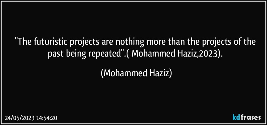 "The futuristic projects are nothing more than the projects of the past being repeated".( Mohammed Haziz,2023). (Mohammed Haziz)