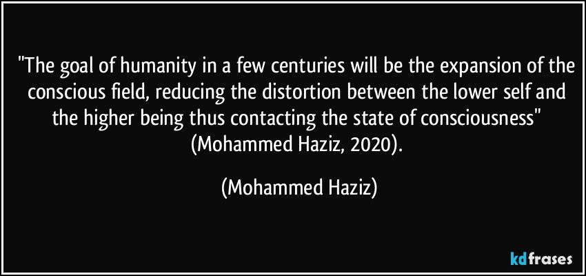 "The goal of humanity in a few centuries will be the expansion of the conscious field, reducing the distortion between the lower self and the higher being thus contacting the state of consciousness" (Mohammed Haziz, 2020). (Mohammed Haziz)