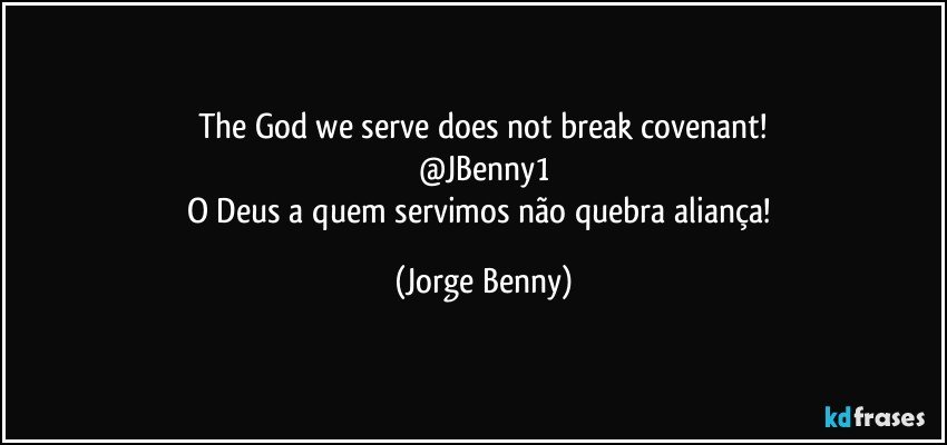 The God we serve does not break covenant!
@JBenny1
O Deus a quem servimos não quebra aliança! (Jorge Benny)