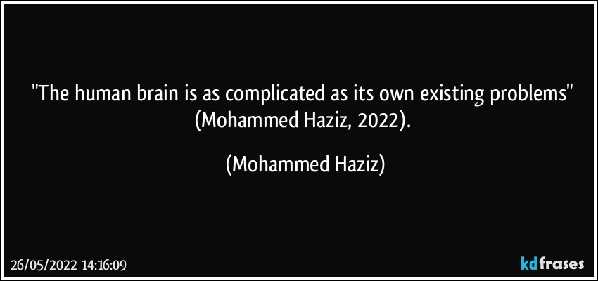 "The human brain is as complicated as its own existing problems" (Mohammed Haziz, 2022). (Mohammed Haziz)