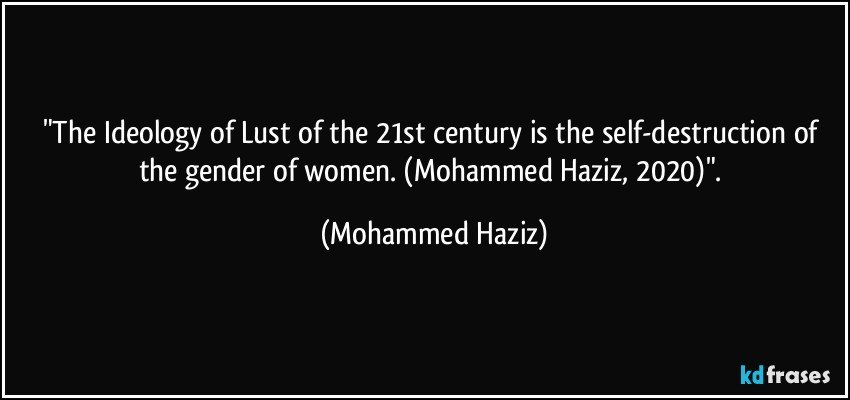 "The Ideology of Lust of the 21st century is the self-destruction of the gender of women. (Mohammed Haziz, 2020)". (Mohammed Haziz)