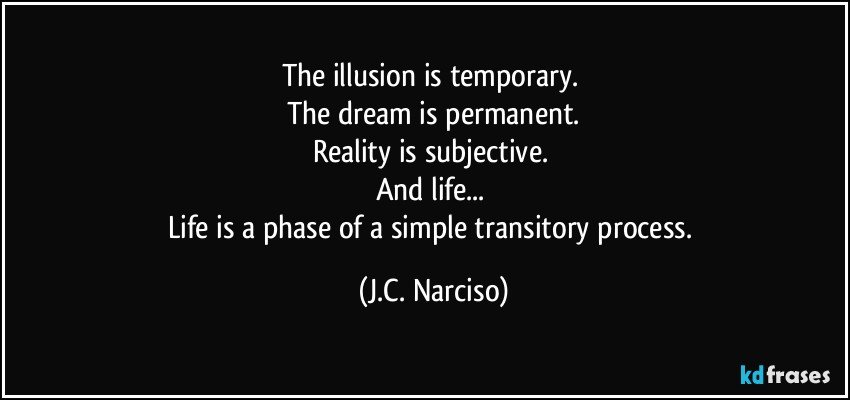 The illusion is temporary. 
The dream is permanent.
Reality is subjective. 
And life... 
Life is a phase of a simple transitory process. (J.C. Narciso)