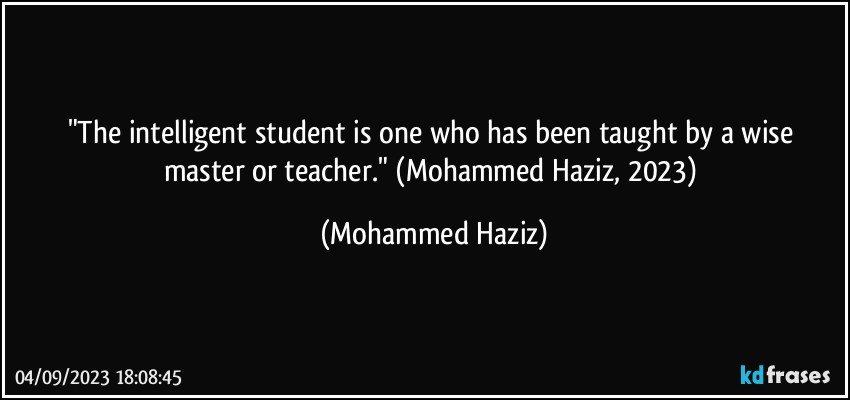 "The intelligent student is one who has been taught by a wise master or teacher." (Mohammed Haziz, 2023) (Mohammed Haziz)