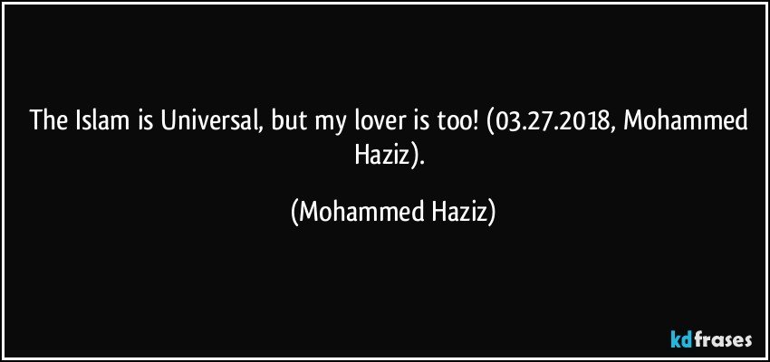 The Islam is Universal, but my lover is too! (03.27.2018, Mohammed Haziz). (Mohammed Haziz)