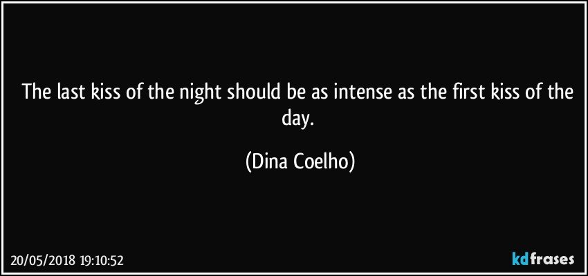 The last kiss of the night should be as intense as the first kiss of the day. (Dina Coelho)