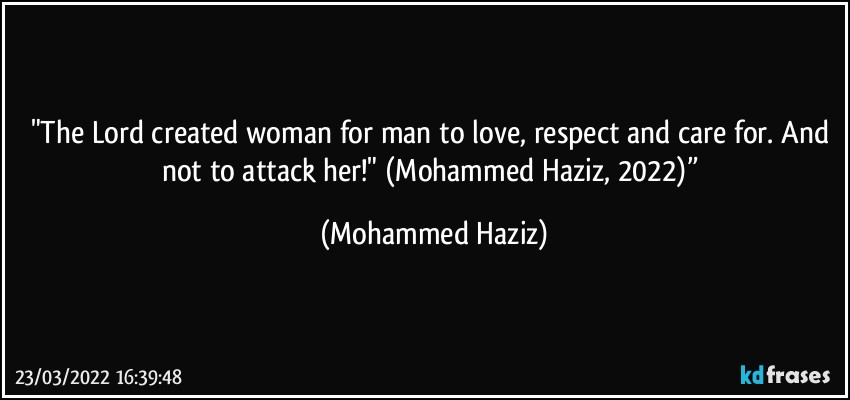 "The Lord created woman for man to love, respect and care for.  And not to attack her!" (Mohammed Haziz, 2022)” (Mohammed Haziz)