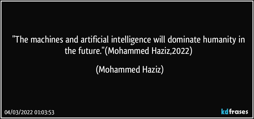 "The machines and artificial intelligence will dominate humanity in the future."(Mohammed Haziz,2022) (Mohammed Haziz)