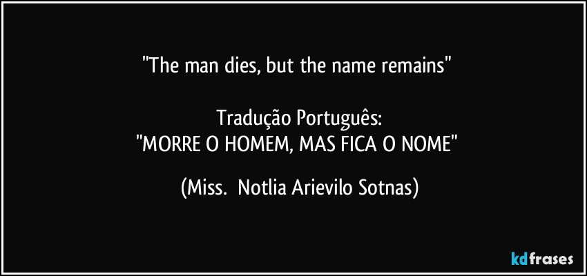 "The man dies, but the name remains"   

Tradução Português:
"MORRE O HOMEM, MAS FICA O NOME" (Miss.  Notlia Arievilo Sotnas)