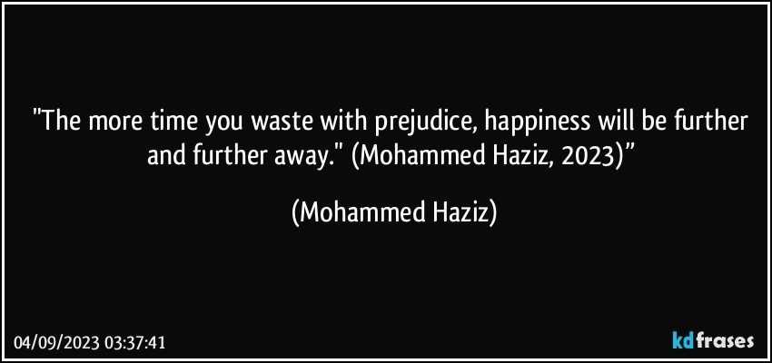 "The more time you waste with prejudice, happiness will be further and further away." (Mohammed Haziz, 2023)” (Mohammed Haziz)