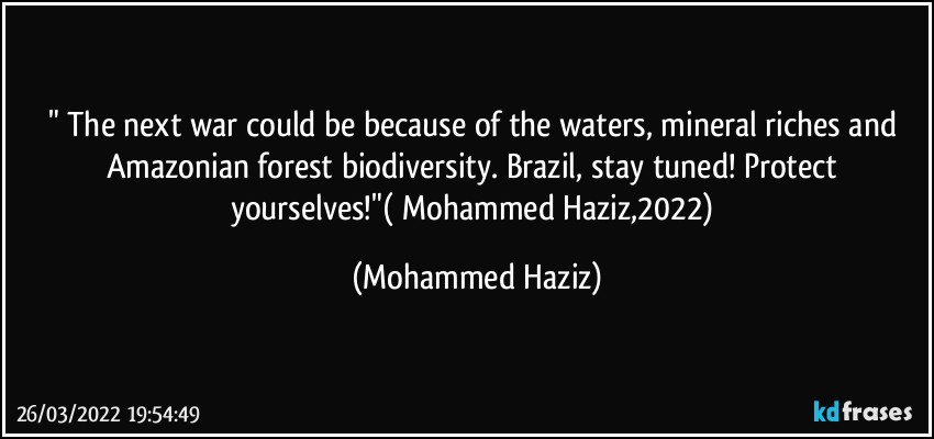 " The next war could be because of the waters, mineral riches and Amazonian forest biodiversity. Brazil, stay tuned! Protect yourselves!"( Mohammed Haziz,2022) (Mohammed Haziz)