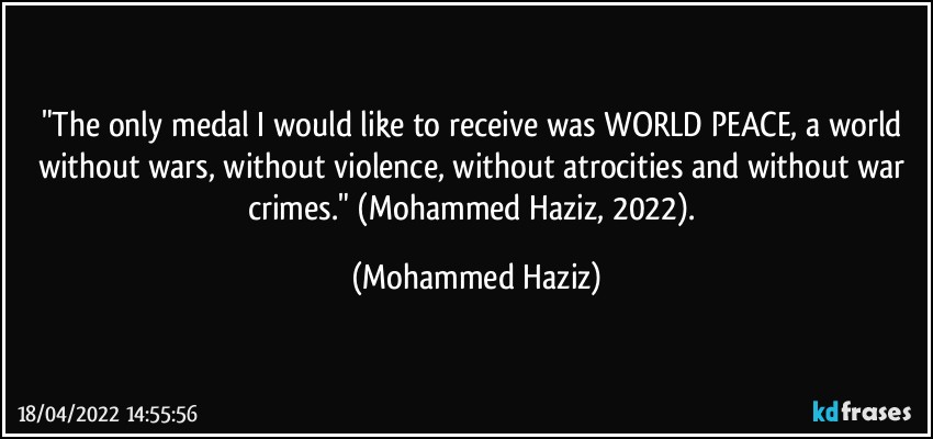 "The only medal I would like to receive was WORLD PEACE, a world without wars, without violence, without atrocities and without war crimes." (Mohammed Haziz, 2022). (Mohammed Haziz)