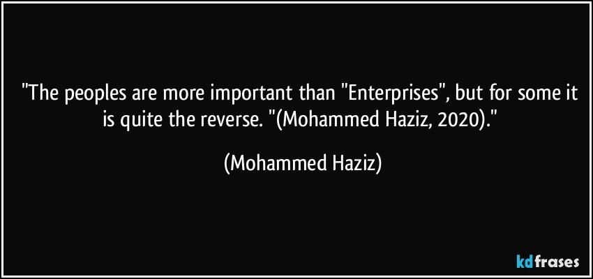 "The peoples are more important than "Enterprises", but for some it is quite the reverse. "(Mohammed Haziz, 2020)." (Mohammed Haziz)