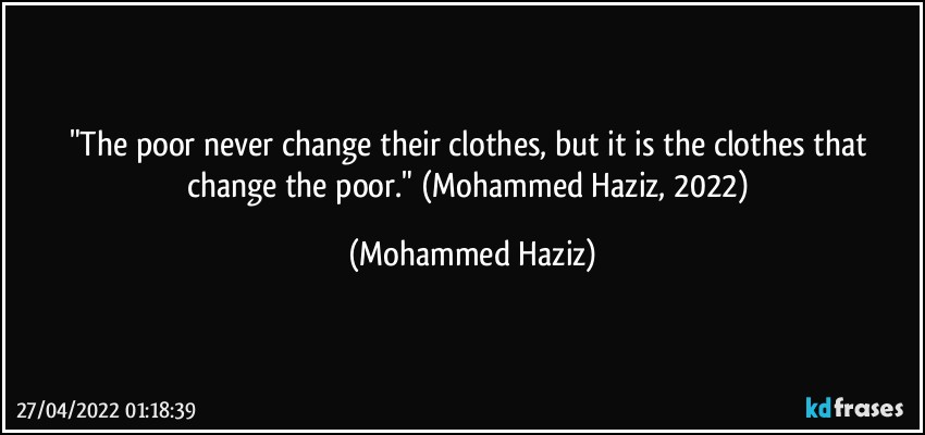 "The poor never change their clothes, but it is the clothes that change the poor." (Mohammed Haziz, 2022) (Mohammed Haziz)