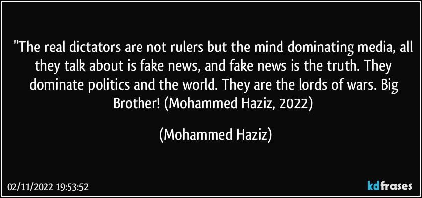 "The real dictators are not rulers but the mind dominating media, all they talk about is fake news, and fake news is the truth. They dominate politics and the world. They are the lords of wars. Big Brother! (Mohammed Haziz, 2022) (Mohammed Haziz)