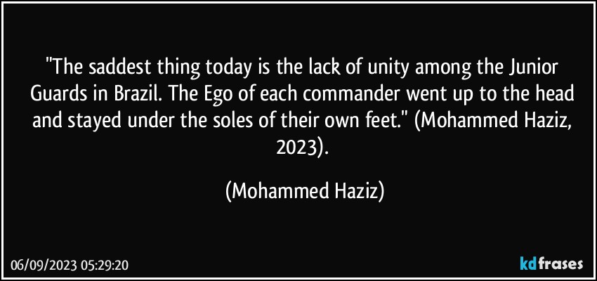 "The saddest thing today is the lack of unity among the Junior Guards in Brazil. The Ego of each commander went up to the head and stayed under the soles of their own feet." (Mohammed Haziz, 2023). (Mohammed Haziz)