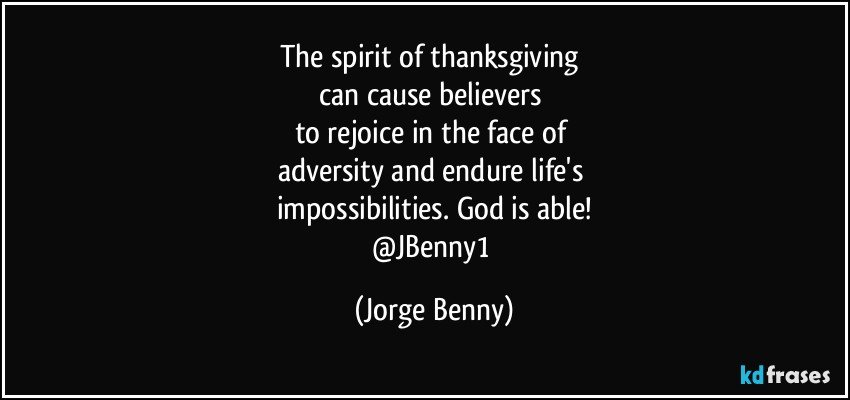 The spirit of thanksgiving 
can cause believers 
to rejoice in the face of 
adversity and endure life's 
impossibilities. God is able!
@JBenny1 (Jorge Benny)