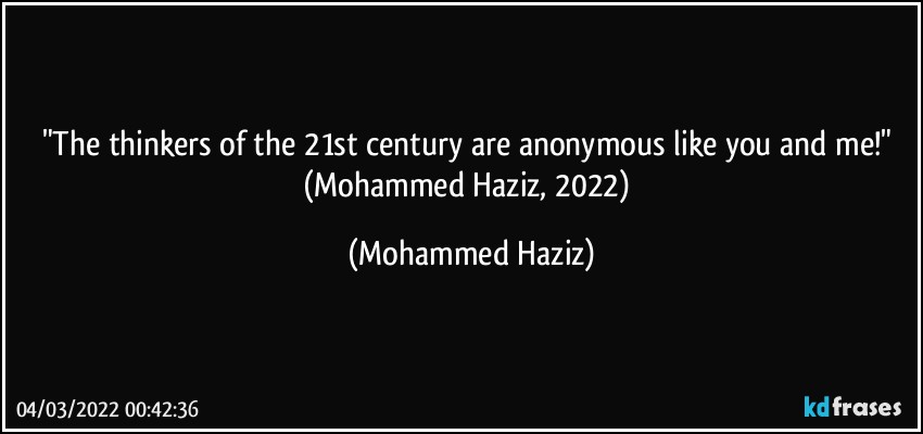 "The thinkers of the 21st century are anonymous like you and me!" (Mohammed Haziz, 2022) (Mohammed Haziz)
